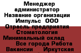 Менеджер-администратор › Название организации ­ Импульс, ООО › Отрасль предприятия ­ Стоматология › Минимальный оклад ­ 17 000 - Все города Работа » Вакансии   . Иркутская обл.